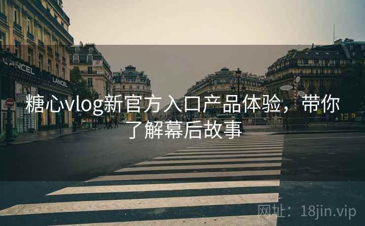 糖心vlog新官方入口产品体验，带你了解幕后故事
