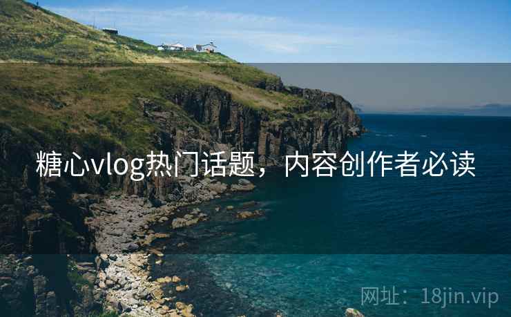 糖心vlog热门话题，内容创作者必读