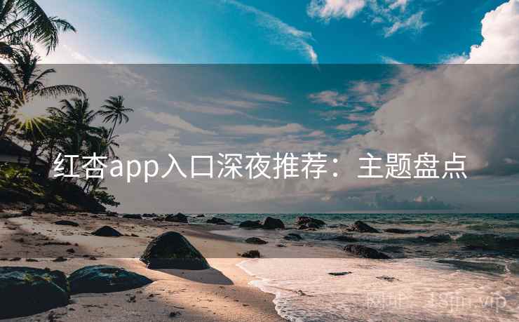 红杏app入口深夜推荐：主题盘点