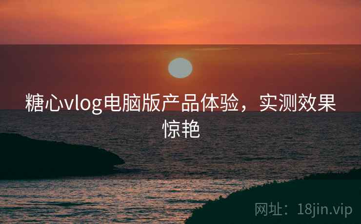 糖心vlog电脑版产品体验，实测效果惊艳