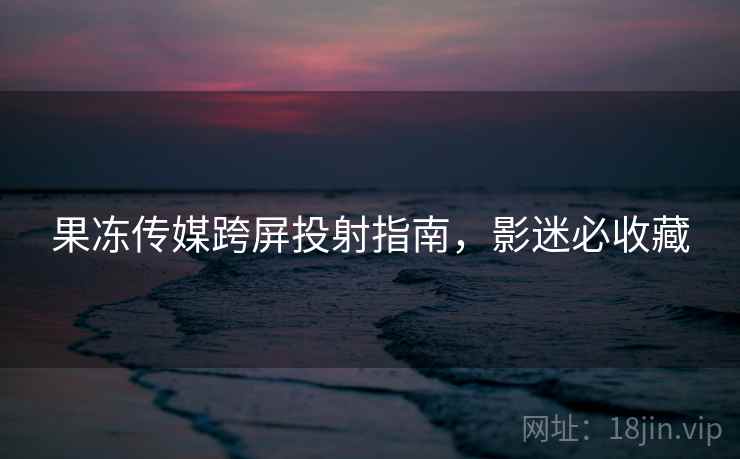 果冻传媒跨屏投射指南,影迷必收藏