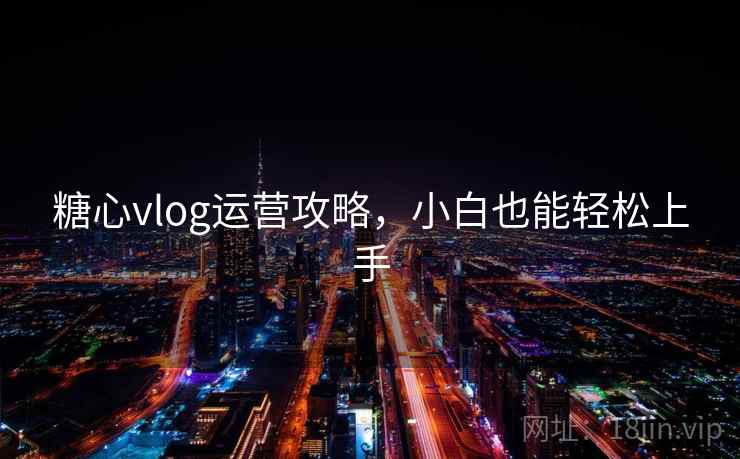 糖心vlog运营攻略，小白也能轻松上手