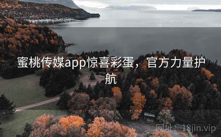 蜜桃传媒app惊喜彩蛋，官方力量护航