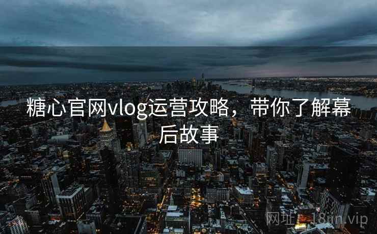 糖心官网vlog运营攻略，带你了解幕后故事