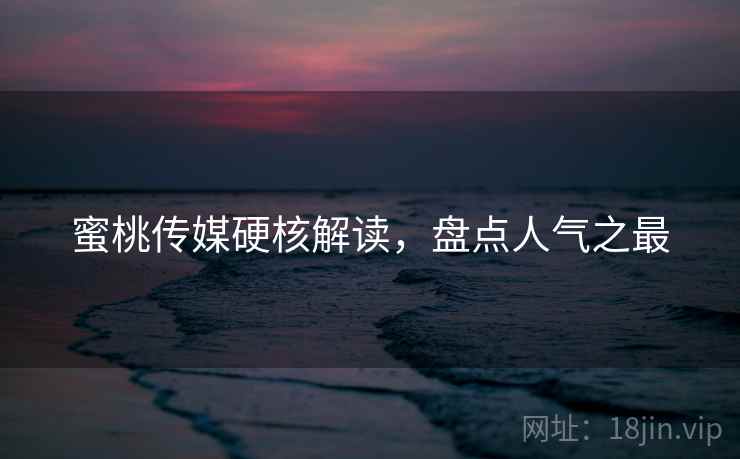 蜜桃传媒硬核解读，盘点人气之最