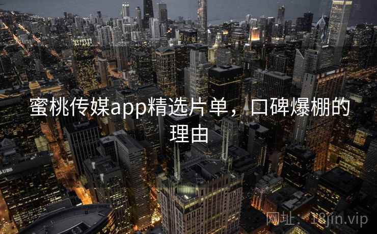 蜜桃传媒app精选片单，口碑爆棚的理由