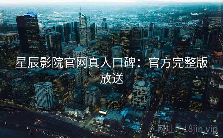 星辰影院官网真人口碑：官方完整版放送