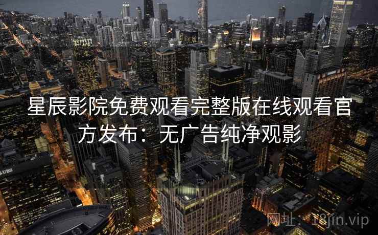 星辰影院免费观看完整版在线观看官方发布：无广告纯净观影
