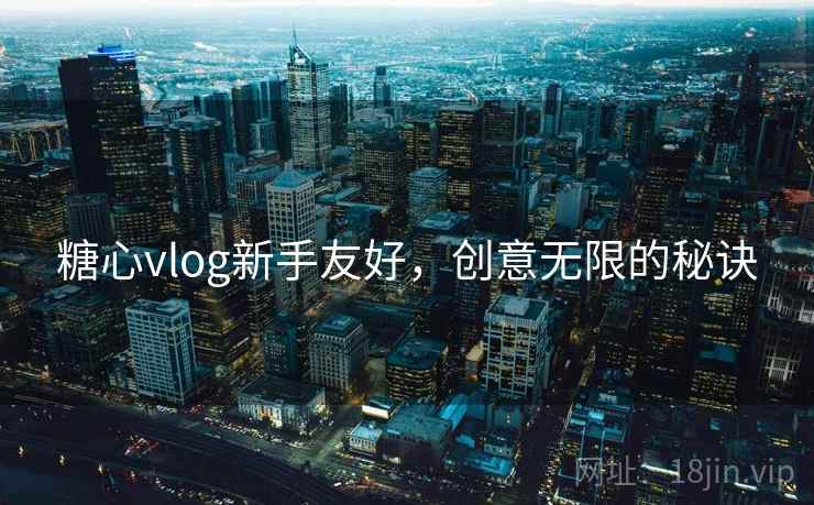 糖心vlog新手友好,创意无限的秘诀