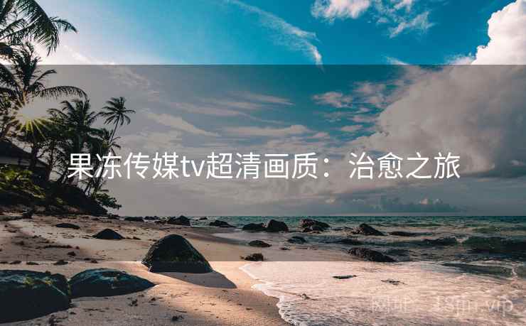 果冻传媒tv超清画质:治愈之旅