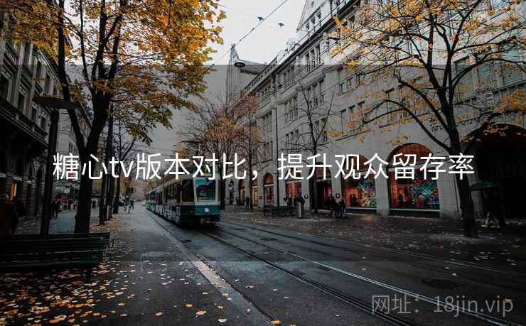 糖心tv版本对比,提升观众留存率