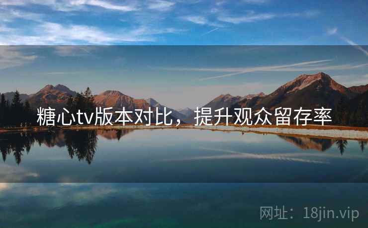 糖心tv版本对比,提升观众留存率