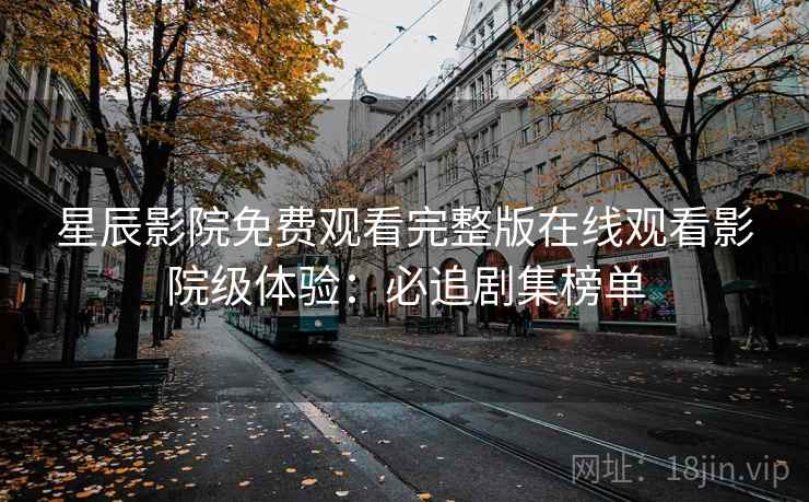 星辰影院免费观看完整版在线观看影院级体验:必追剧集榜单