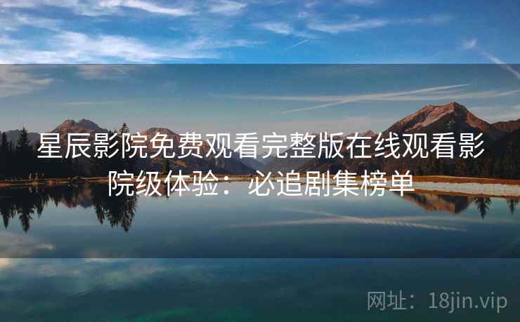 星辰影院免费观看完整版在线观看影院级体验:必追剧集榜单