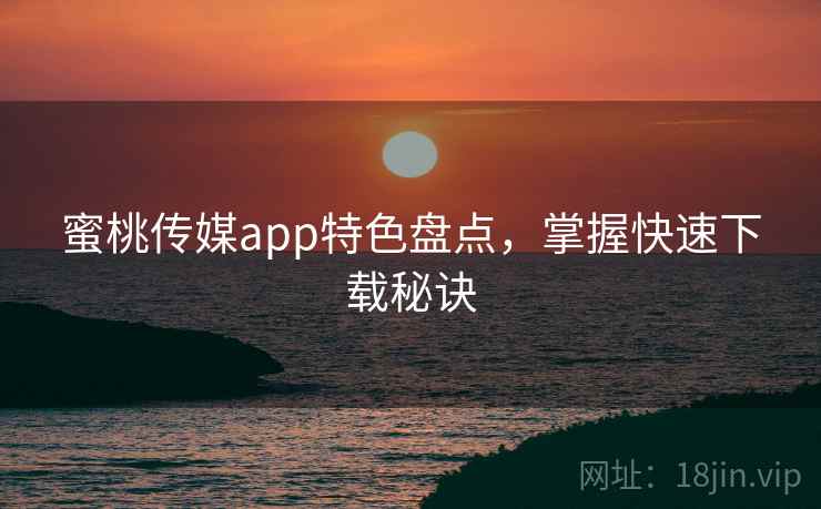 蜜桃传媒app特色盘点，掌握快速下载秘诀