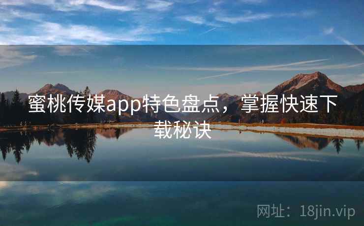 蜜桃传媒app特色盘点，掌握快速下载秘诀