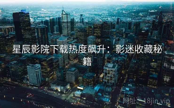 星辰影院下载热度飙升：影迷收藏秘籍