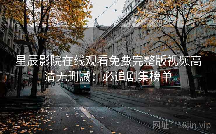 星辰影院在线观看免费完整版视频高清无删减：必追剧集榜单