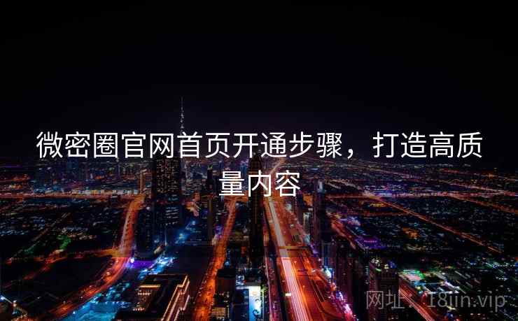 微密圈官网首页开通步骤，打造高质量内容