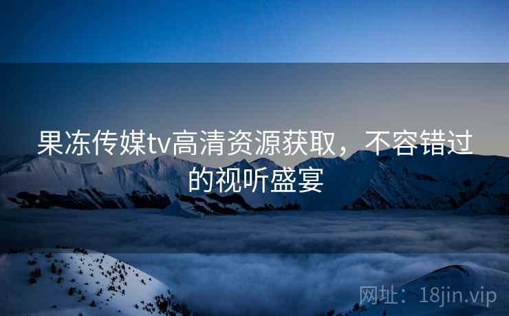 果冻传媒tv高清资源获取,不容错过的视听盛宴