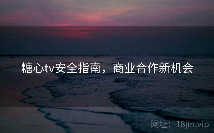 糖心tv安全指南,商业合作新机会