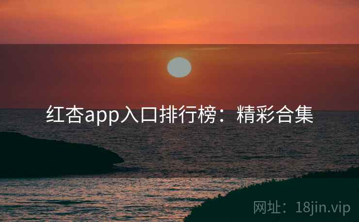 红杏app入口排行榜：精彩合集