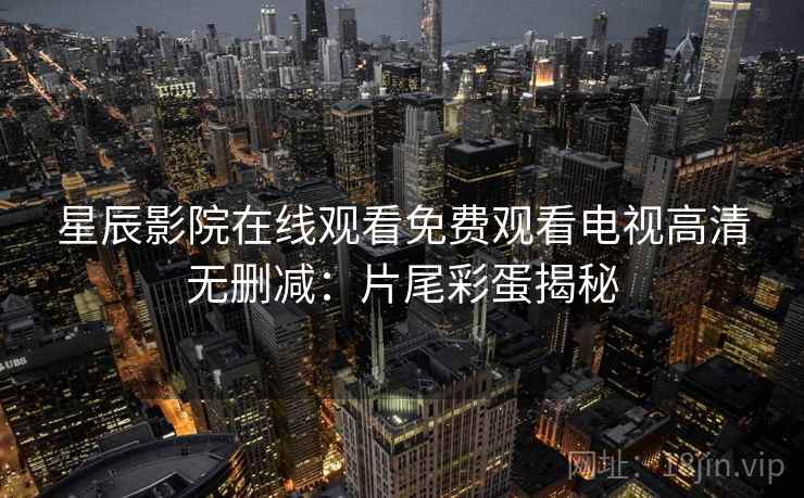 星辰影院在线观看免费观看电视高清无删减：片尾彩蛋揭秘