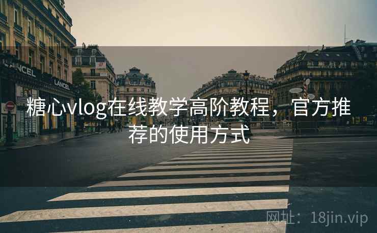 糖心vlog在线教学高阶教程，官方推荐的使用方式