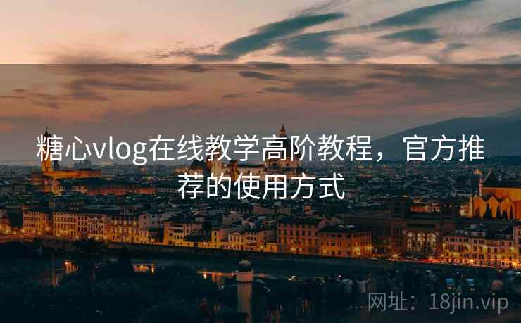 糖心vlog在线教学高阶教程，官方推荐的使用方式