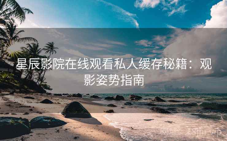 星辰影院在线观看私人缓存秘籍：观影姿势指南