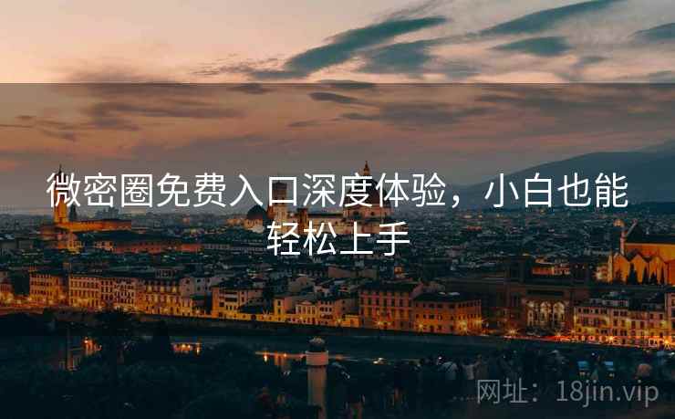 微密圈免费入口深度体验，小白也能轻松上手