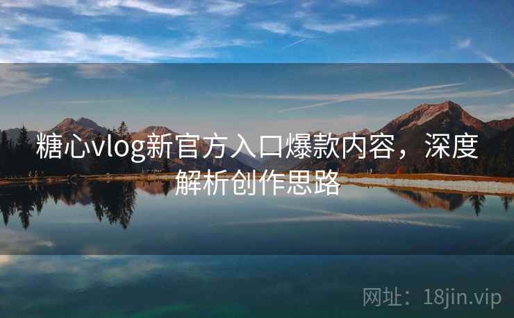 糖心vlog新官方入口爆款内容,深度解析创作思路